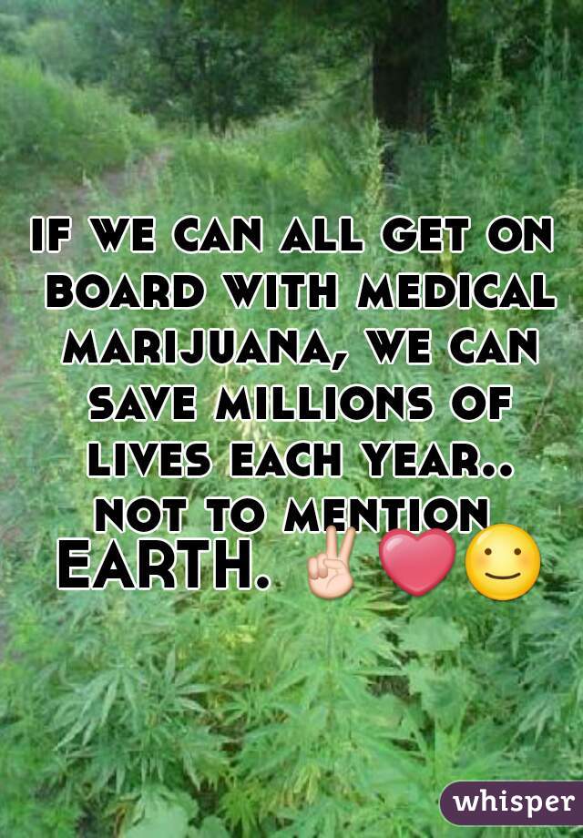 if we can all get on board with medical marijuana, we can save millions of lives each year..
not to mention EARTH. ✌❤☺