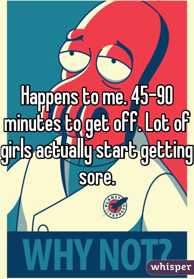 Happens to me. 45-90 minutes to get off. Lot of girls actually start getting sore. 