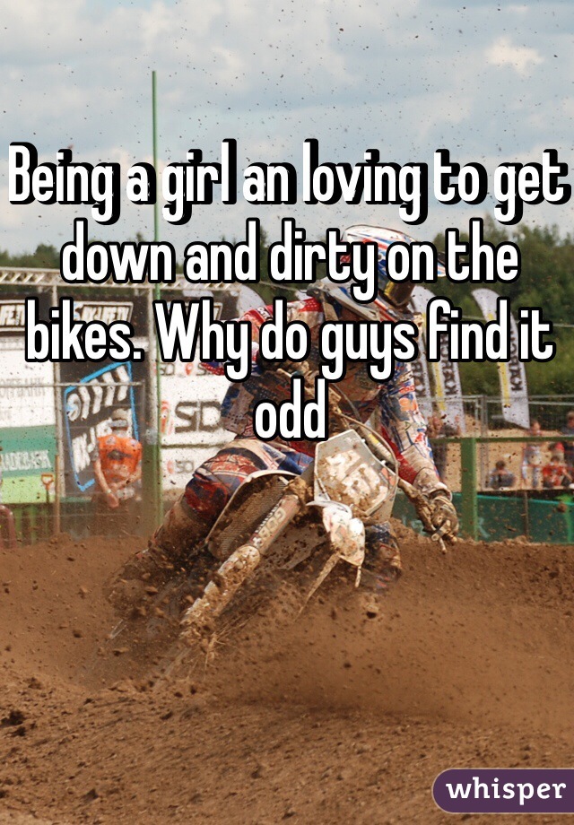 Being a girl an loving to get down and dirty on the bikes. Why do guys find it odd