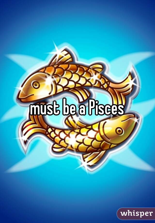 must be a Pisces