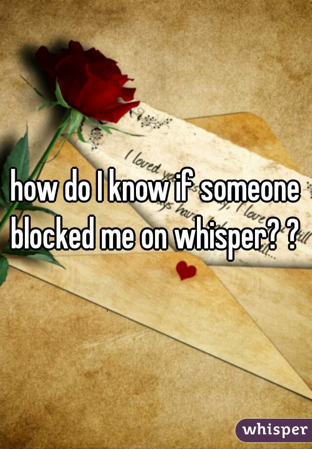 how do I know if someone blocked me on whisper? ? 