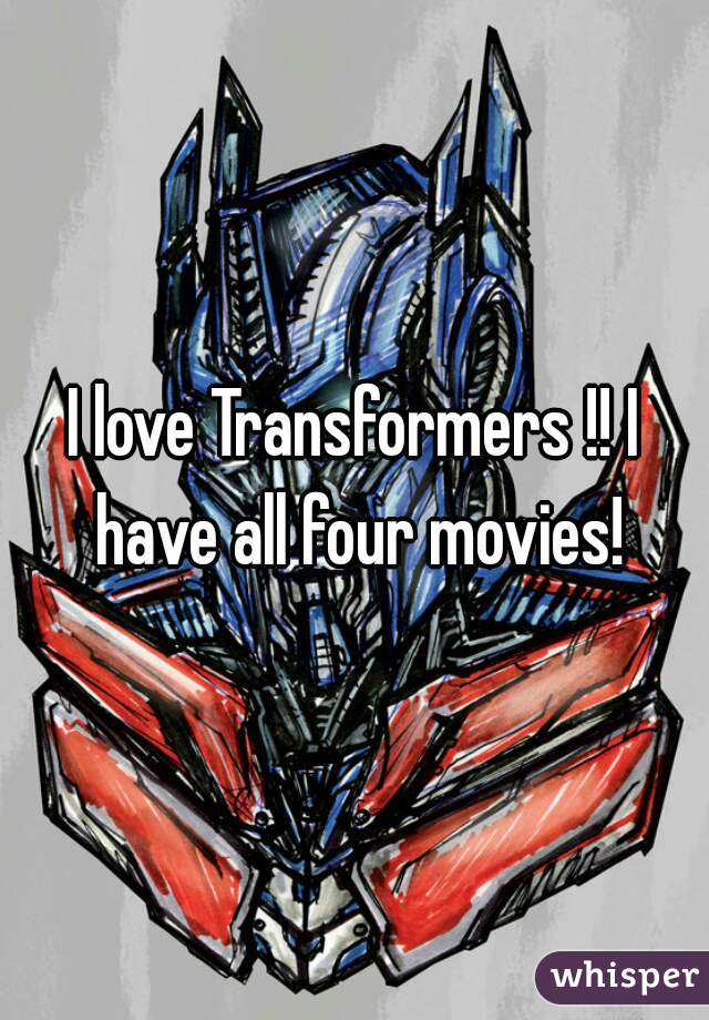 I love Transformers !! I have all four movies!