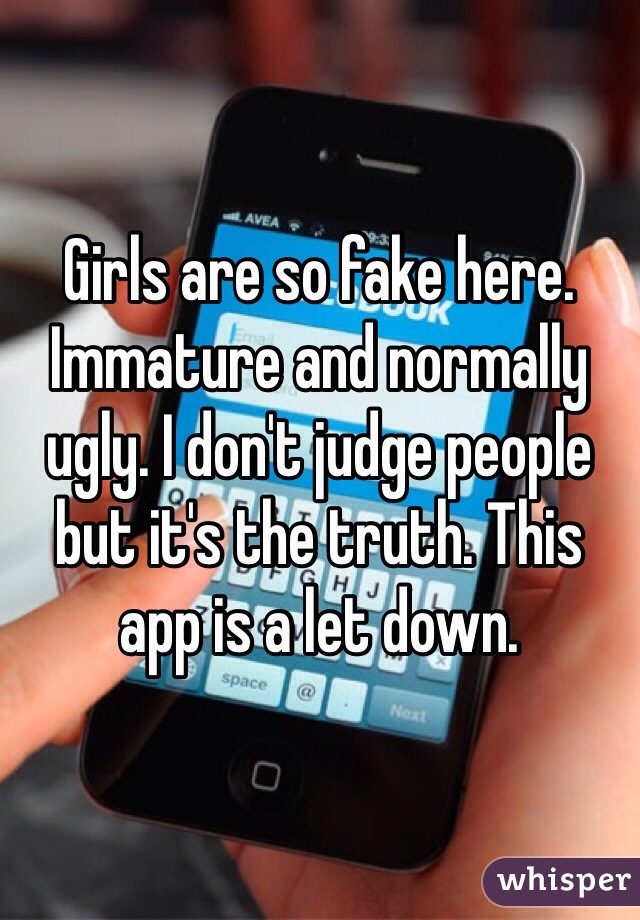 Girls are so fake here. Immature and normally ugly. I don't judge people but it's the truth. This app is a let down.