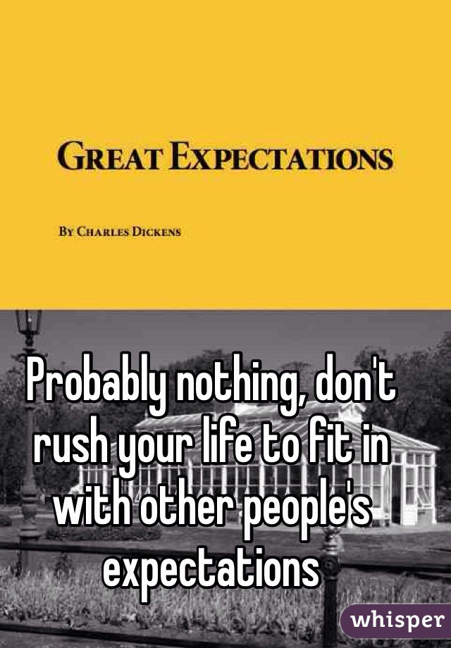 Probably nothing, don't rush your life to fit in with other people's expectations 