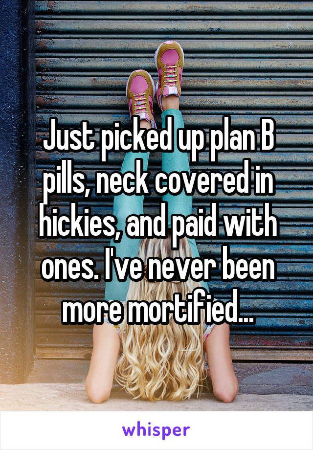 Just picked up plan B pills, neck covered in hickies, and paid with ones. I've never been more mortified...