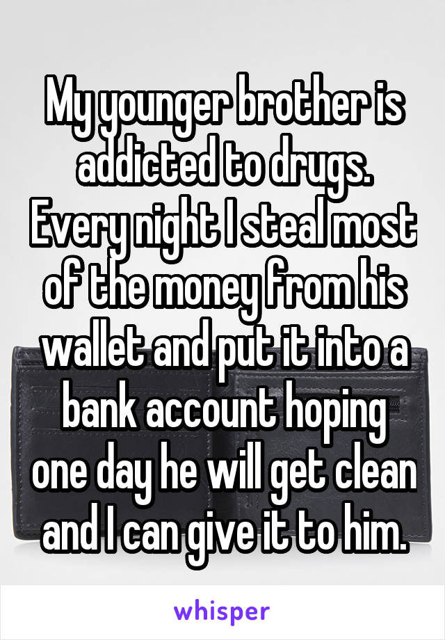 My younger brother is addicted to drugs. Every night I steal most of the money from his wallet and put it into a bank account hoping one day he will get clean and I can give it to him.