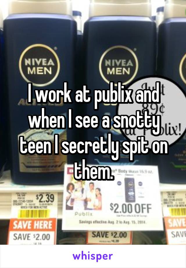 I work at publix and when I see a snotty teen I secretly spit on them.
