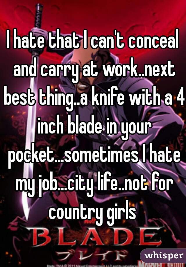 I hate that I can't conceal and carry at work..next best thing..a knife with a 4 inch blade in your pocket...sometimes I hate my job...city life..not for country girls 