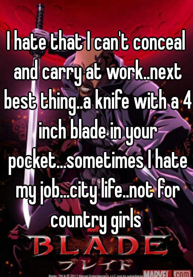 I hate that I can't conceal and carry at work..next best thing..a knife with a 4 inch blade in your pocket...sometimes I hate my job...city life..not for country girls 