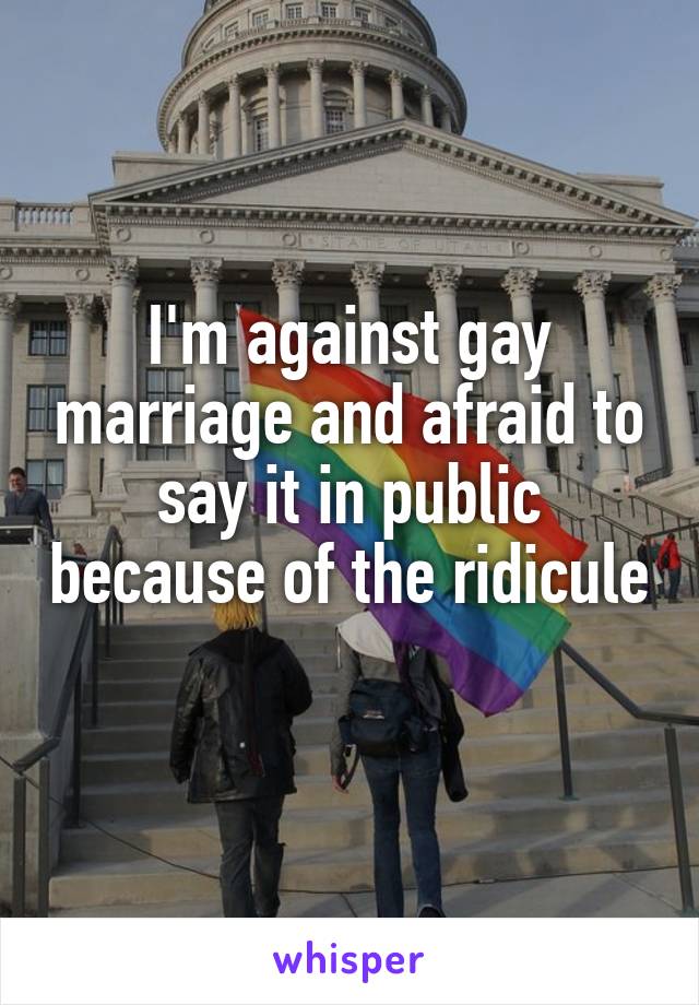 I'm against gay marriage and afraid to say it in public because of the ridicule 