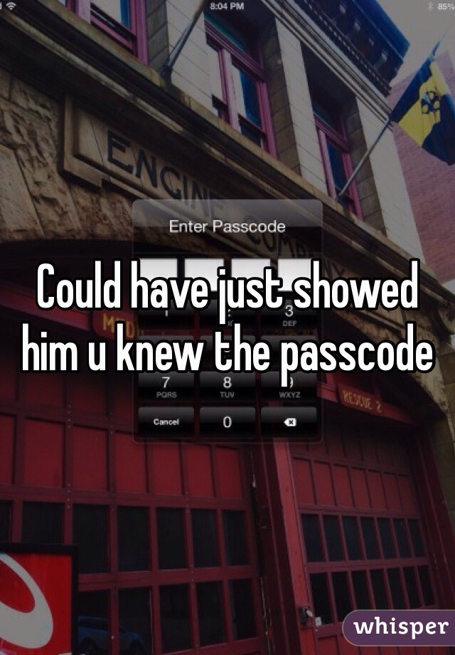 Could have just showed him u knew the passcode