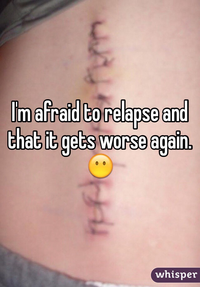 I'm afraid to relapse and that it gets worse again. 😶