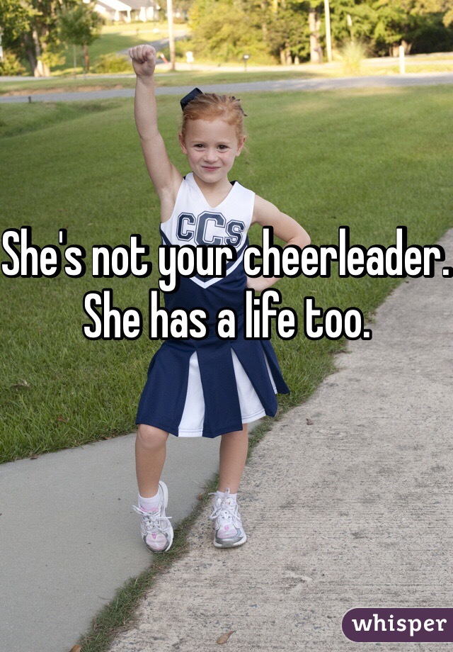 She's not your cheerleader.  She has a life too. 