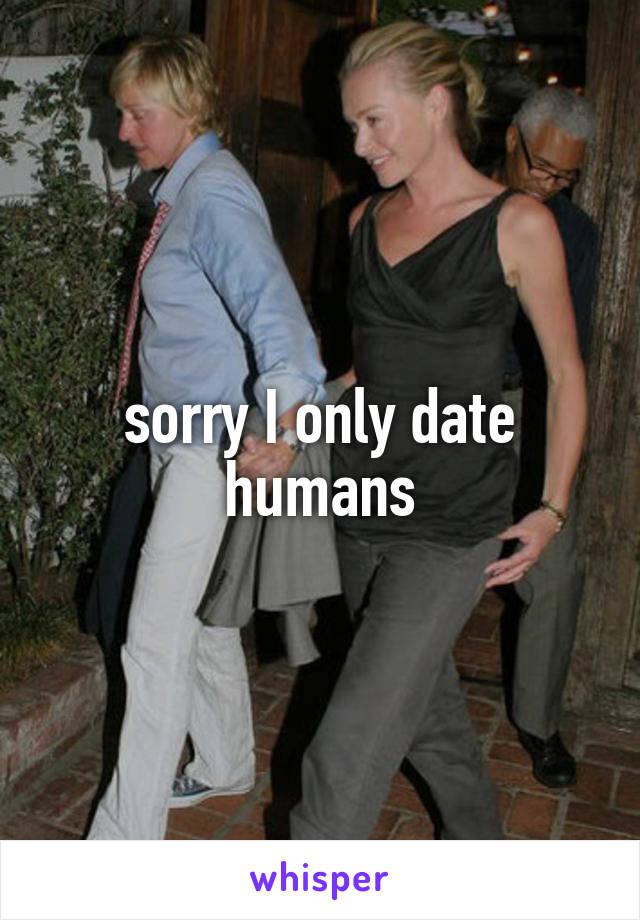 sorry I only date humans