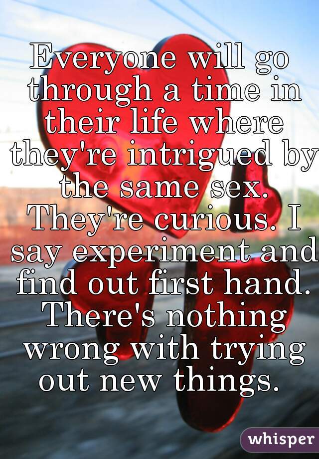 Everyone will go through a time in their life where they're intrigued by the same sex. They're curious. I say experiment and find out first hand. There's nothing wrong with trying out new things. 