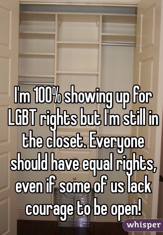 I'm 100% showing up for LGBT rights but I'm still in the closet. Everyone should have equal rights, even if some of us lack courage to be open!