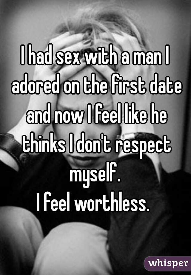 I had sex with a man I adored on the first date and now I feel like he thinks I don't respect myself. 
I feel worthless. 