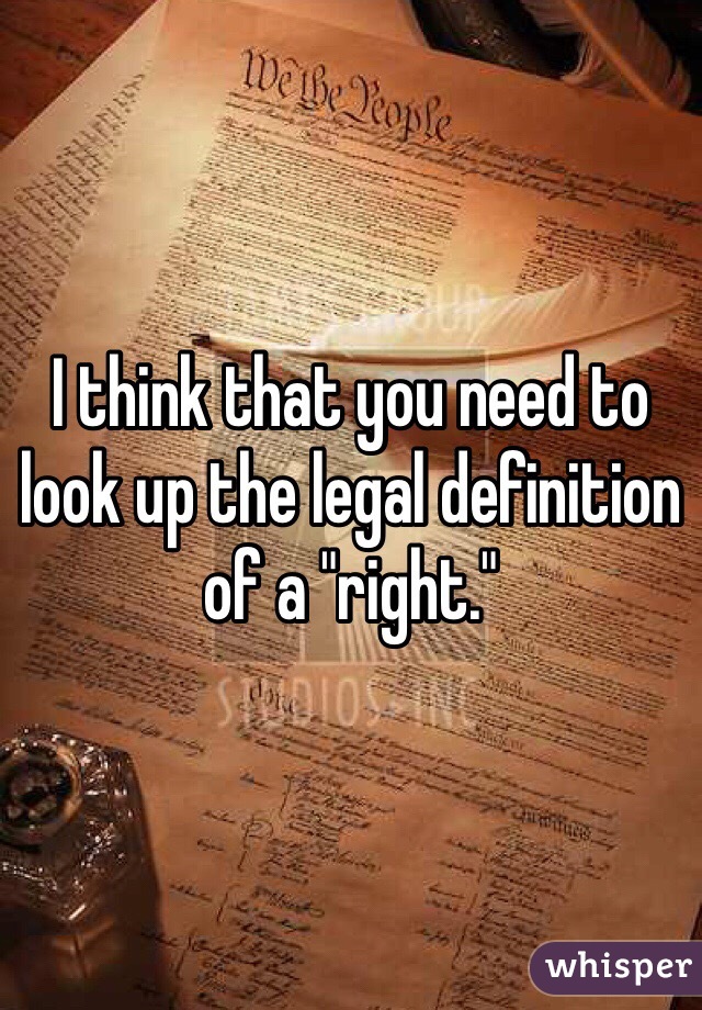 I think that you need to look up the legal definition of a "right."