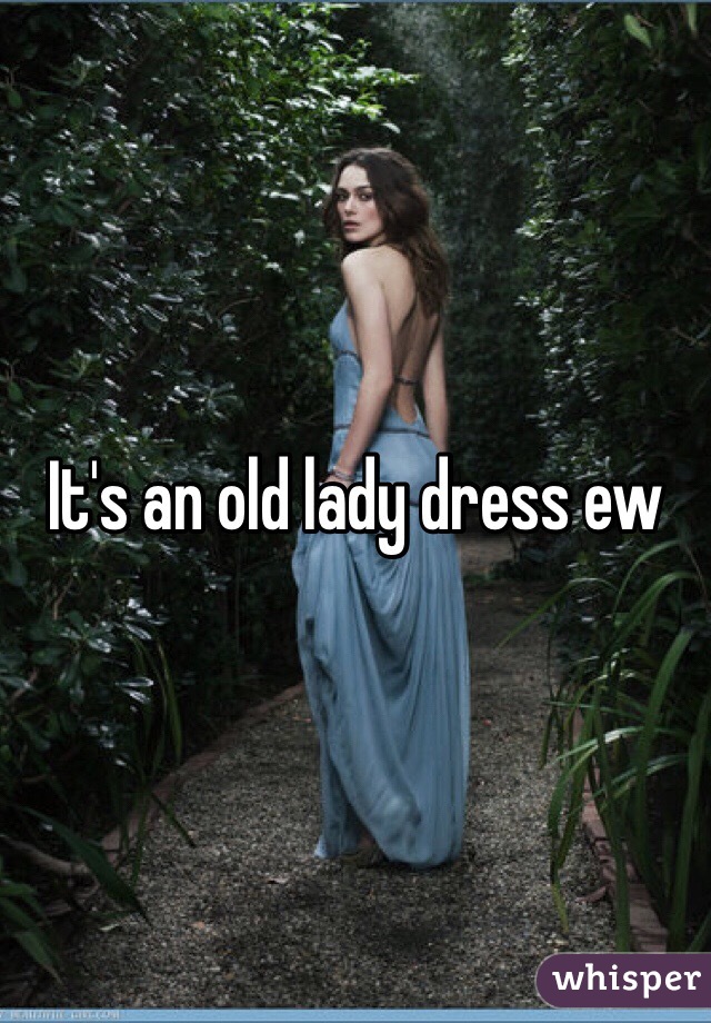It's an old lady dress ew