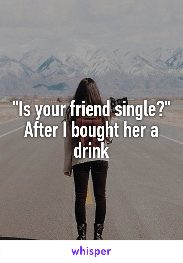"Is your friend single?"
After I bought her a drink