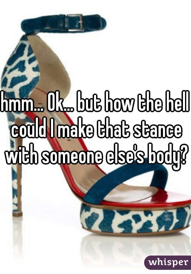 hmm... Ok... but how the hell could I make that stance with someone else's body?