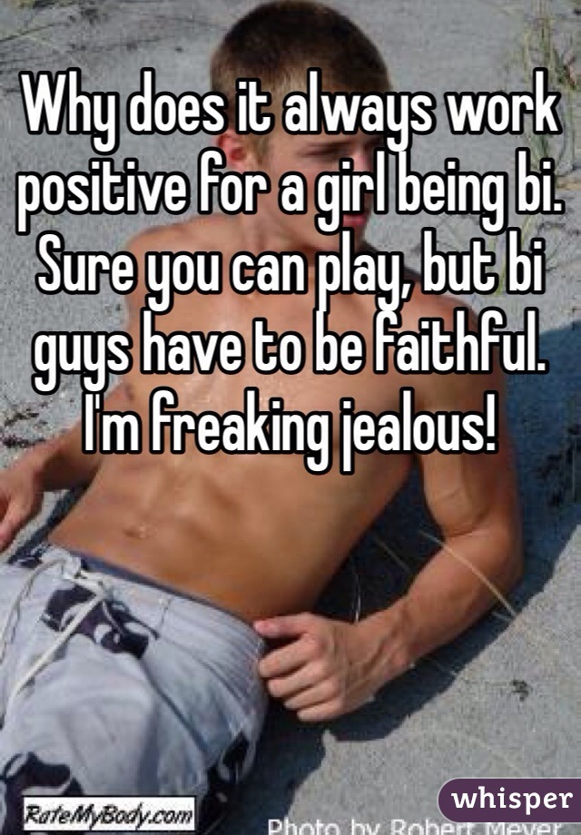 Why does it always work positive for a girl being bi. Sure you can play, but bi guys have to be faithful. I'm freaking jealous!