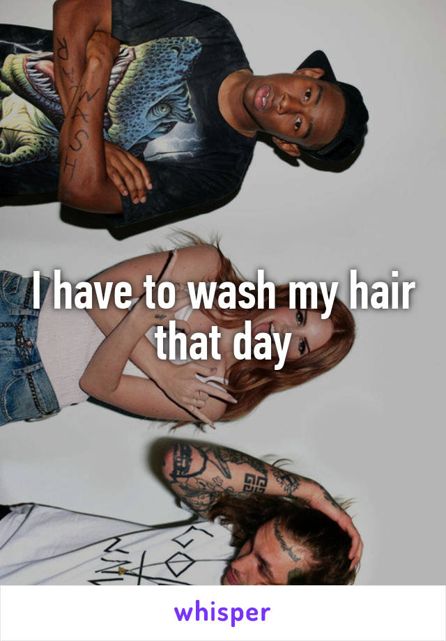 I have to wash my hair that day