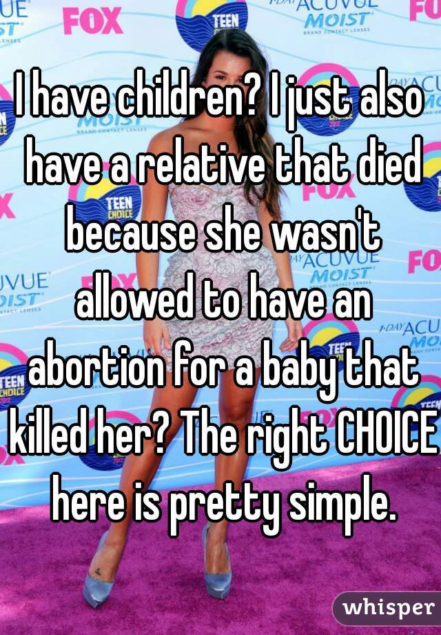 I have children? I just also have a relative that died because she wasn't allowed to have an abortion for a baby that killed her? The right CHOICE here is pretty simple.