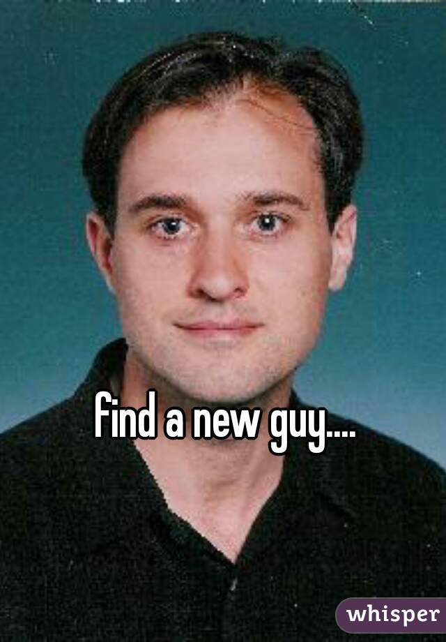 find a new guy.... 