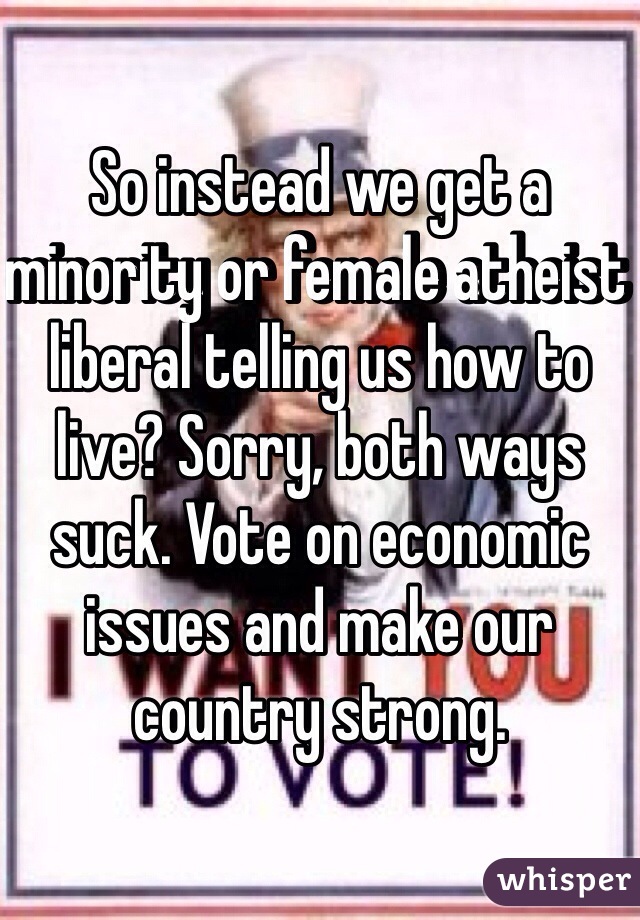 So instead we get a minority or female atheist liberal telling us how to live? Sorry, both ways suck. Vote on economic issues and make our country strong. 