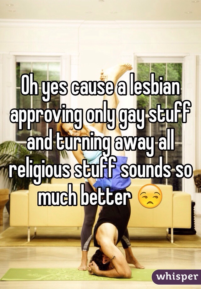 Oh yes cause a lesbian approving only gay stuff and turning away all religious stuff sounds so much better 😒