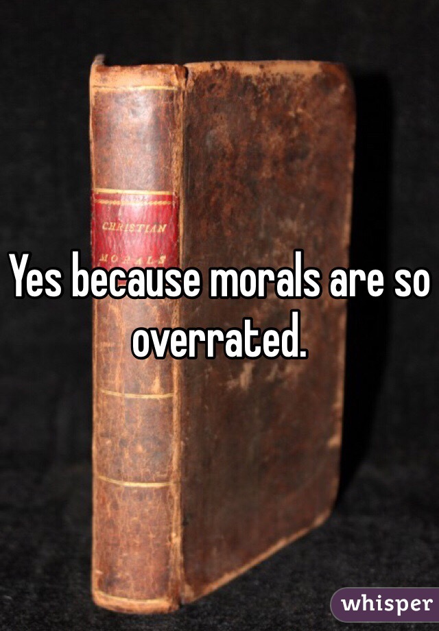 Yes because morals are so overrated. 