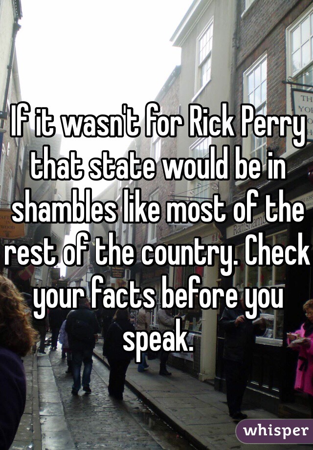 If it wasn't for Rick Perry that state would be in shambles like most of the rest of the country. Check your facts before you speak.