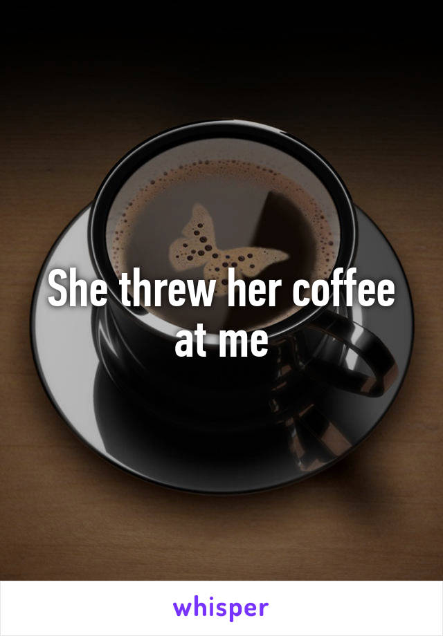 She threw her coffee at me