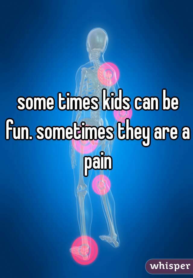  some times kids can be fun. sometimes they are a pain
