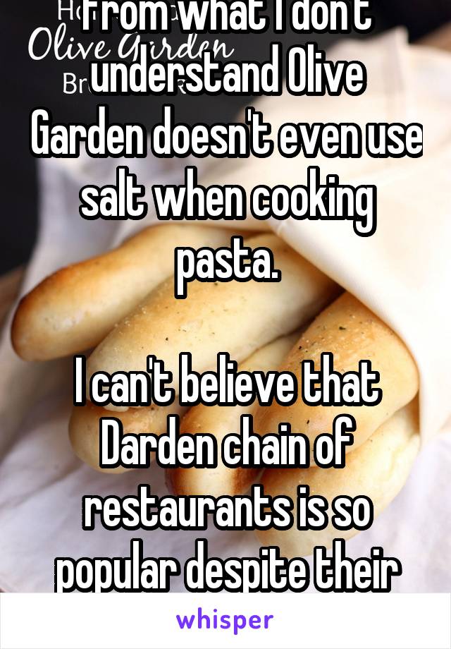 From what I don't understand Olive Garden doesn't even use salt when cooking pasta.

I can't believe that Darden chain of restaurants is so popular despite their crappy food.