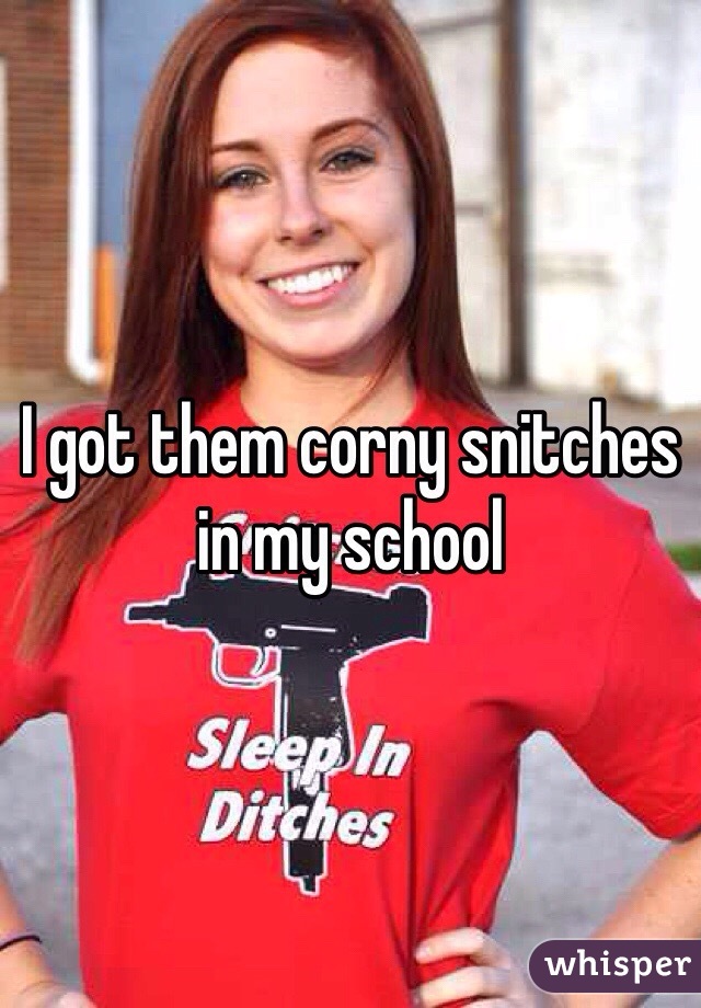 I got them corny snitches in my school