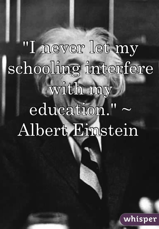 "I never let my schooling interfere with my education." ~ Albert Einstein 