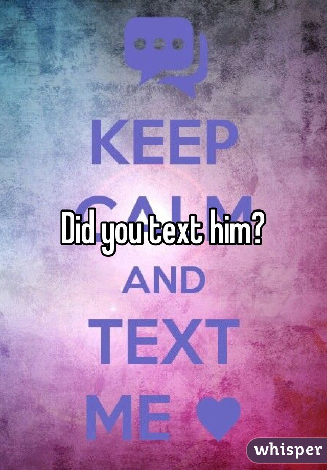 Did you text him? 