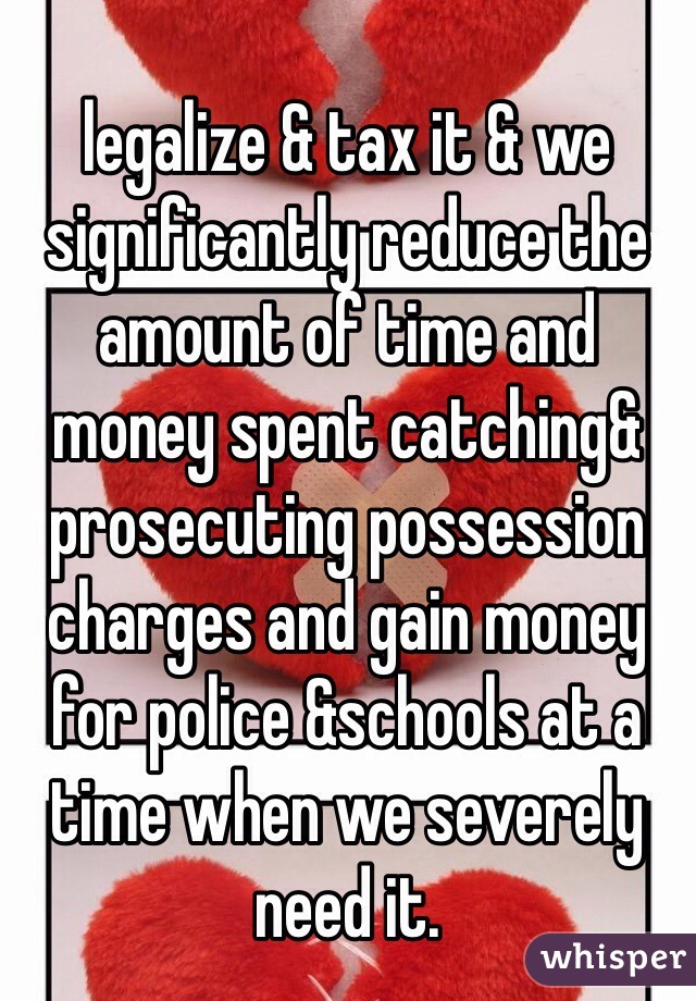 legalize & tax it & we significantly reduce the amount of time and money spent catching& prosecuting possession charges and gain money for police &schools at a time when we severely need it. 