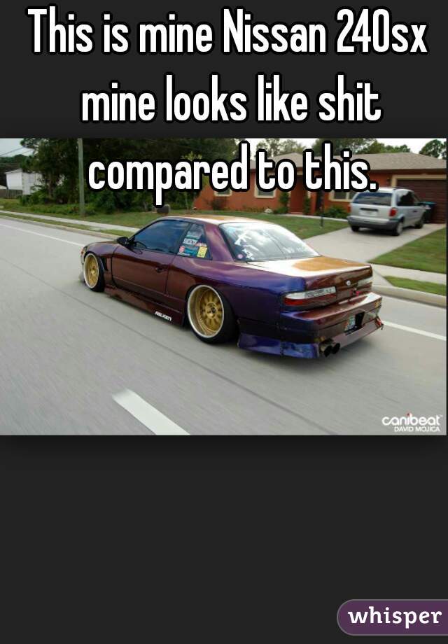 This is mine Nissan 240sx mine looks like shit compared to this.