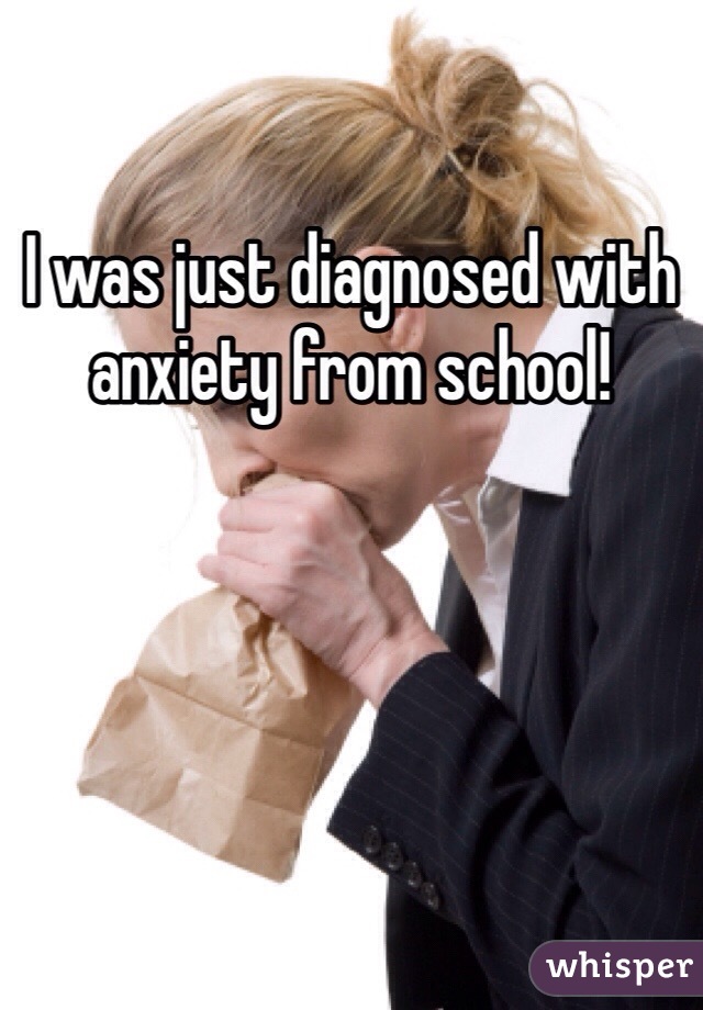 I was just diagnosed with anxiety from school!