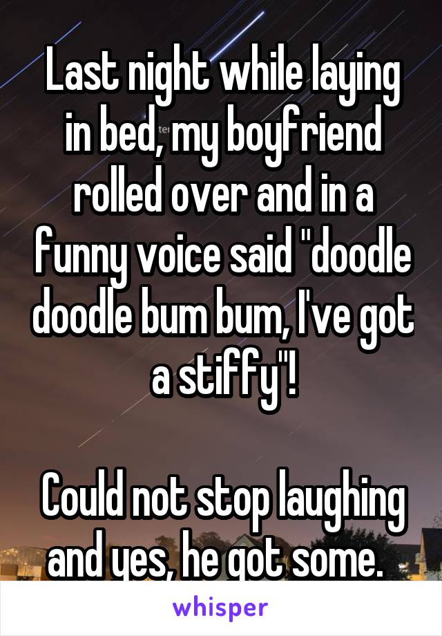 Last night while laying in bed, my boyfriend rolled over and in a funny voice said "doodle doodle bum bum, I've got a stiffy"!

Could not stop laughing and yes, he got some.  