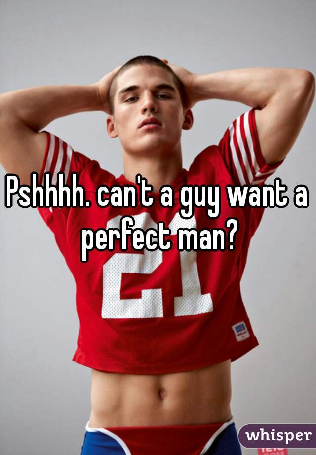 Pshhhh. can't a guy want a perfect man?