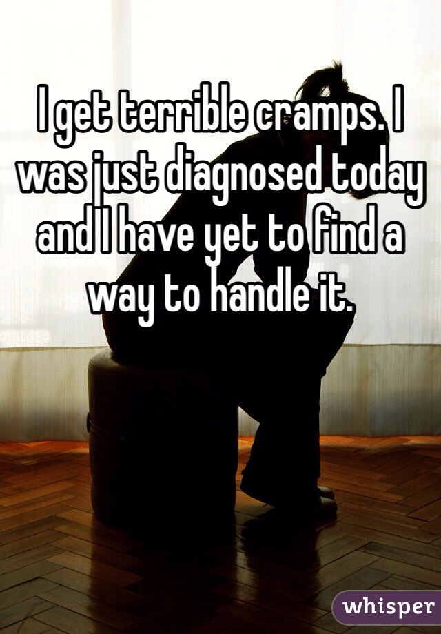 I get terrible cramps. I was just diagnosed today and I have yet to find a way to handle it.