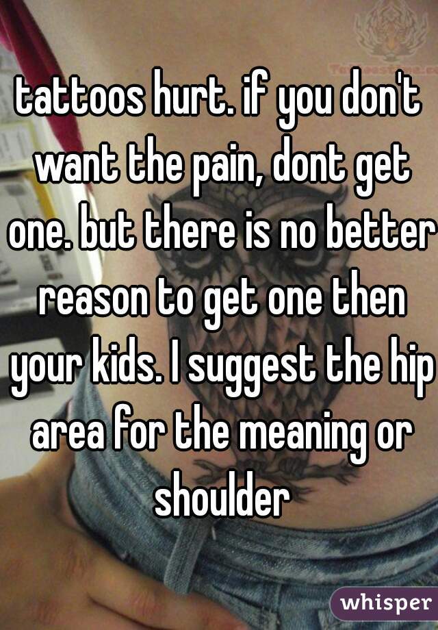 tattoos hurt. if you don't want the pain, dont get one. but there is no better reason to get one then your kids. I suggest the hip area for the meaning or shoulder