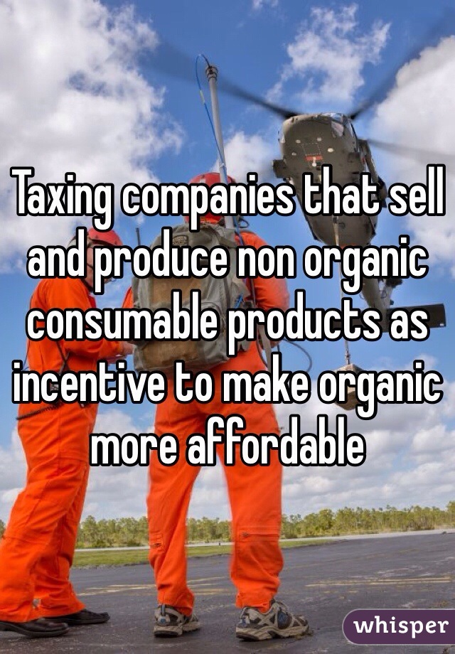 Taxing companies that sell and produce non organic consumable products as incentive to make organic more affordable