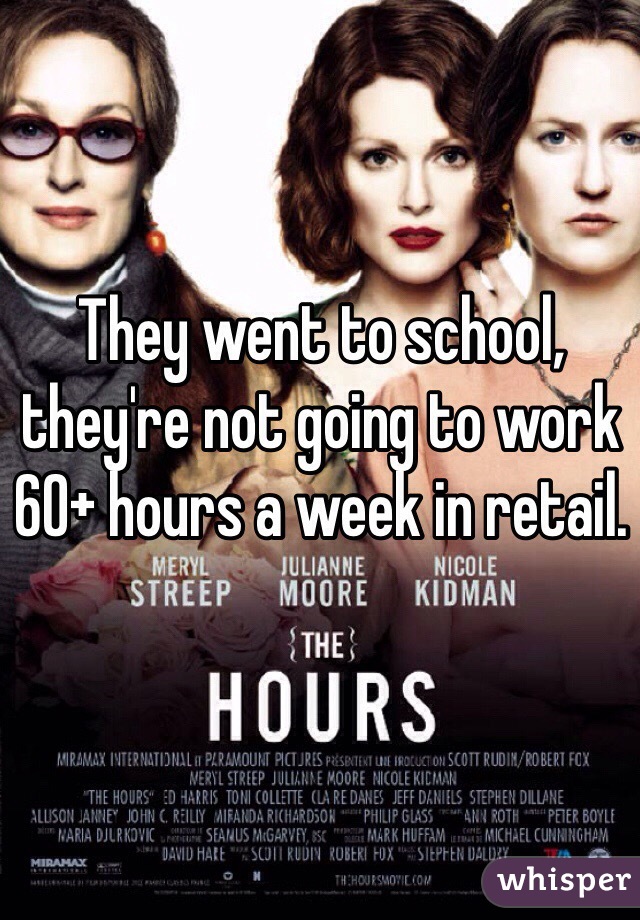 They went to school, they're not going to work 60+ hours a week in retail.