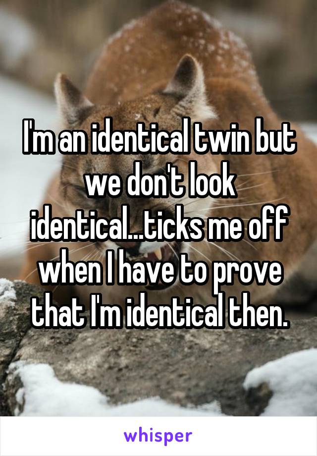 I'm an identical twin but we don't look identical...ticks me off when I have to prove that I'm identical then.