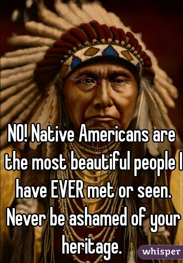 NO! Native Americans are the most beautiful people I have EVER met or seen. Never be ashamed of your heritage. 